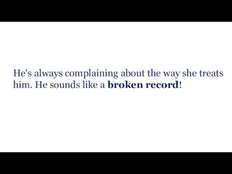 He's always complaining about the way she treats him. He sounds like a broken record!
