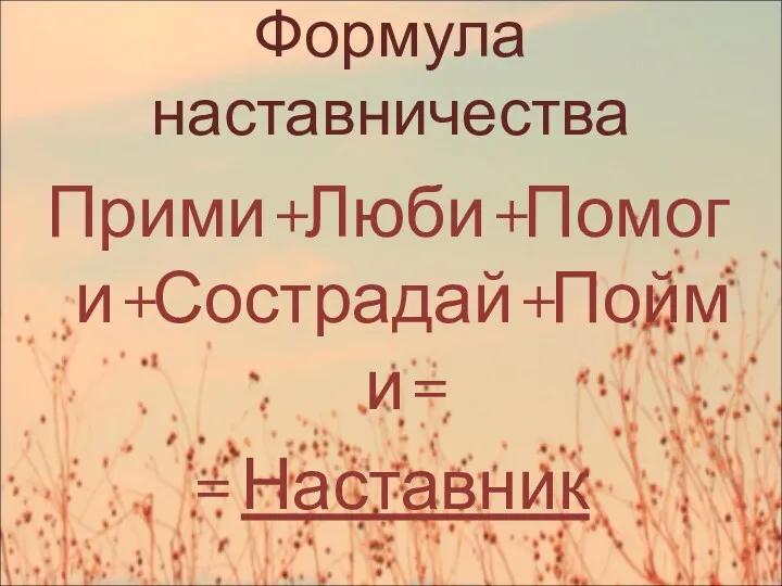 Формула наставничества Прими+Люби+Помоги+Сострадай+Пойми= = Наставник