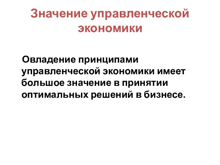 Значение управленческой экономики Овладение принципами управленческой экономики имеет большое значение в принятии оптимальных решений в бизнесе.