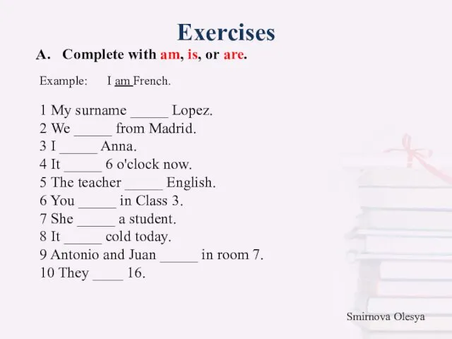 Exercises A. Complete with am, is, or are. 1 My