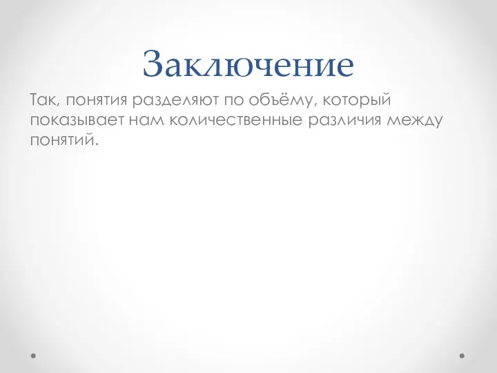 Заключение Так, понятия разделяют по объёму, который показывает нам количественные различия между понятий.