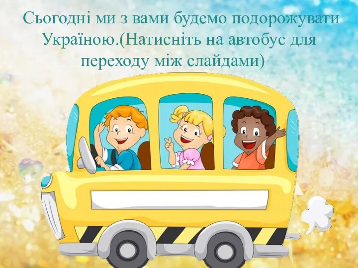 Сьогодні ми з вами будемо подорожувати Україною.(Натисніть на автобус для переходу між слайдами)