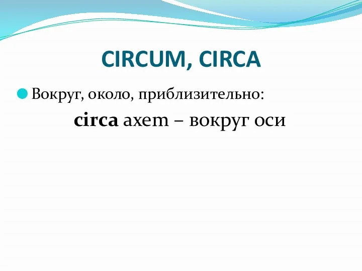 CIRCUM, CIRCA Вокруг, около, приблизительно: circa axem – вокруг оси