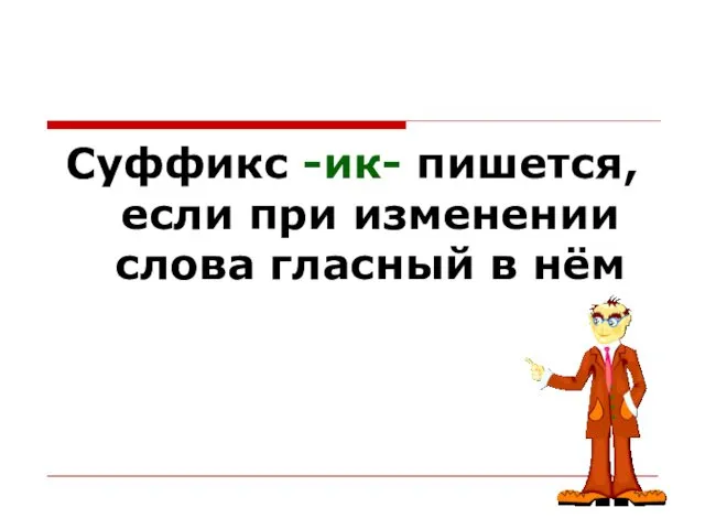 Суффикс -ик- пишется, если при изменении слова гласный в нём сохраняется