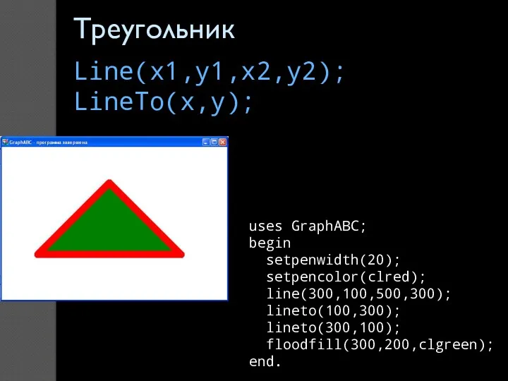 uses GraphABC; begin setpenwidth(20); setpencolor(clred); line(300,100,500,300); lineto(100,300); lineto(300,100); floodfill(300,200,clgreen); end. Треугольник Line(x1,y1,x2,y2); LineTo(x,y);