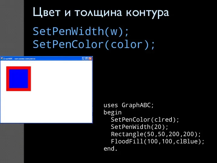 uses GraphABC; begin SetPenColor(clred); SetPenWidth(20); Rectangle(50,50,200,200); FloodFill(100,100,clBlue); end. Цвет и толщина контура SetPenWidth(w); SetPenColor(color);