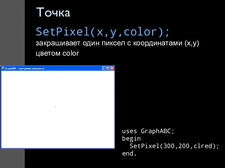Точка SetPixel(x,y,color); закрашивает один пиксел с координатами (x,y) цветом color uses GraphABC; begin SetPixel(300,200,clred); end.