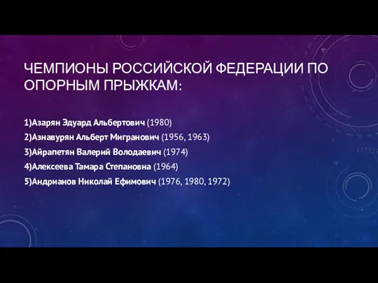 ЧЕМПИОНЫ РОССИЙСКОЙ ФЕДЕРАЦИИ ПО ОПОРНЫМ ПРЫЖКАМ: 1)Азарян Эдуард Альбертович (1980)