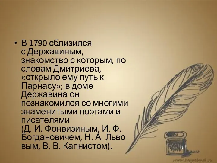 В 1790 сблизился с Державиным, знакомство с которым, по словам Дмитриева, «открыло ему