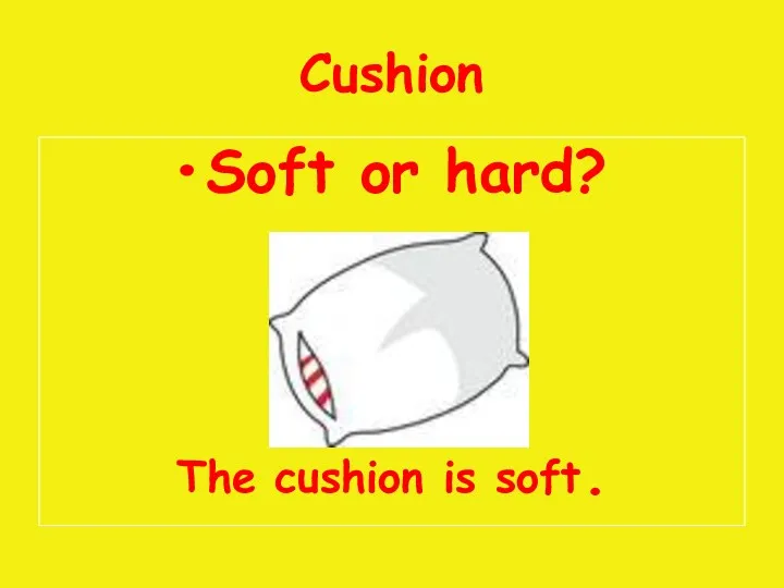 Cushion Soft or hard? The cushion is soft.