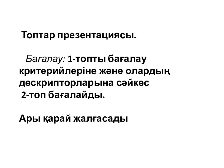 Топтар презентациясы. Бағалау: 1-топты бағалау критерийлеріне және олардың дескрипторларына сәйкес 2-топ бағалайды. Ары қарай жалғасады