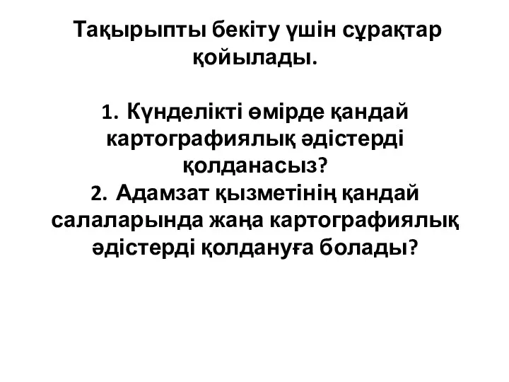 Тақырыпты бекіту үшін сұрақтар қойылады. 1. Күнделікті өмірде қандай картографиялық