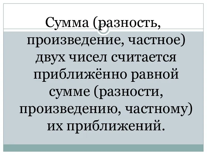 Сумма (разность, произведение, частное) двух чисел считается приближённо равной сумме (разности, произведению, частному) их приближений.