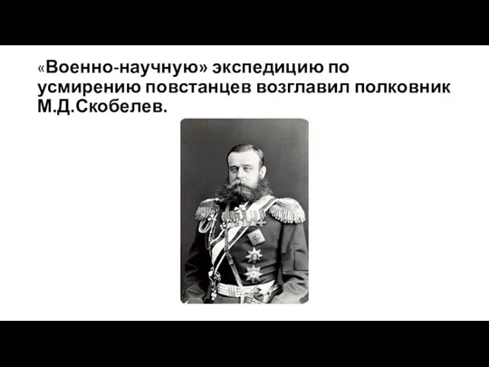«Военно-научную» экспедицию по усмирению повстанцев возглавил полковник М.Д.Скобелев.