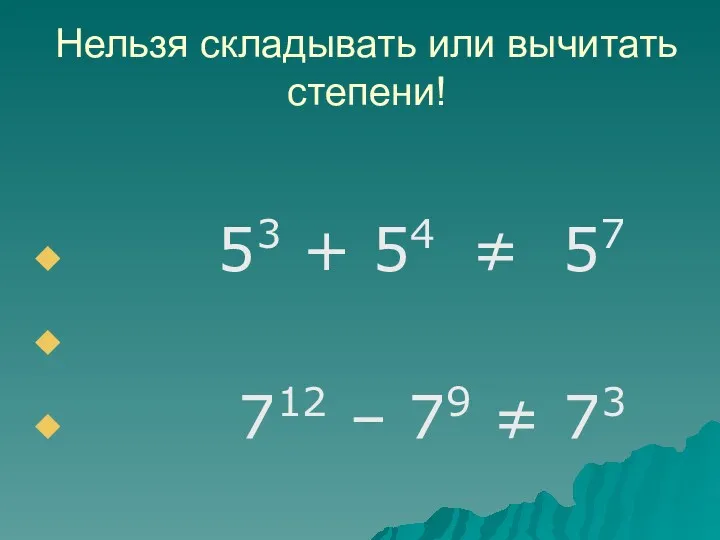 Нельзя складывать или вычитать степени! 53 + 54 ≠ 57 712 – 79 ≠ 73