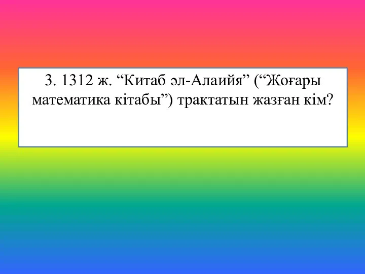 3. 1312 ж. “Китаб әл-Алаийя” (“Жоғары математика кітабы”) трактатын жазған кім?