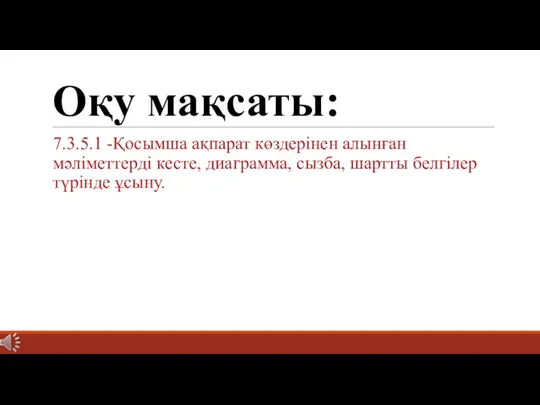 Оқу мақсаты: 7.3.5.1 -Қосымша ақпарат көздерінен алынған мәліметтерді кесте, диаграмма, сызба, шартты белгілер түрінде ұсыну.