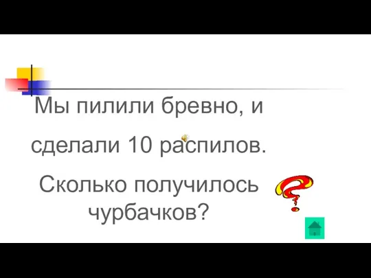 Мы пилили бревно, и сделали 10 распилов. Сколько получилось чурбачков?