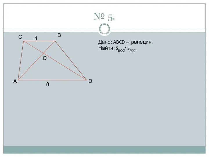 № 5. C B D A O 4 8 Дано: ABCD –трапеция. Найти: SBOC/ SAOD.