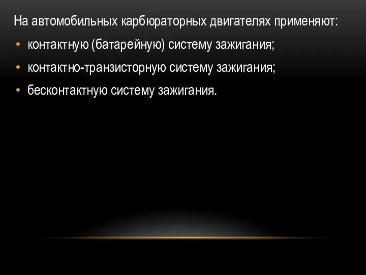 На автомобильных карбюраторных двигателях применяют: контактную (батарейную) систему зажигания; контактно-транзисторную систему зажигания; бесконтактную систему зажигания.