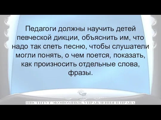 Педагоги должны научить детей певческой дикции, объяснить им, что надо