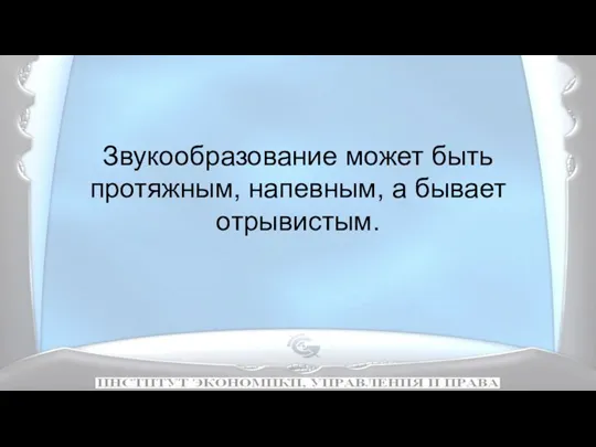 Звукообразование может быть протяжным, напевным, а бывает отрывистым.