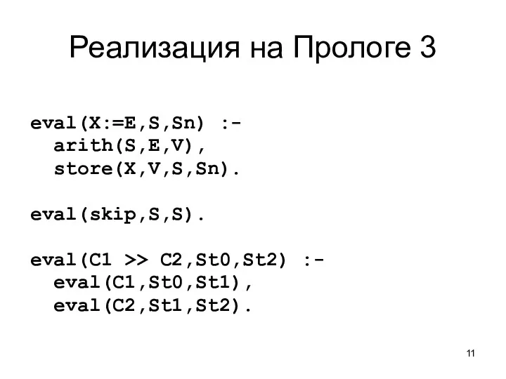 Реализация на Прологе 3 eval(X:=E,S,Sn) :- arith(S,E,V), store(X,V,S,Sn). eval(skip,S,S). eval(C1 >> C2,St0,St2) :- eval(C1,St0,St1), eval(C2,St1,St2).