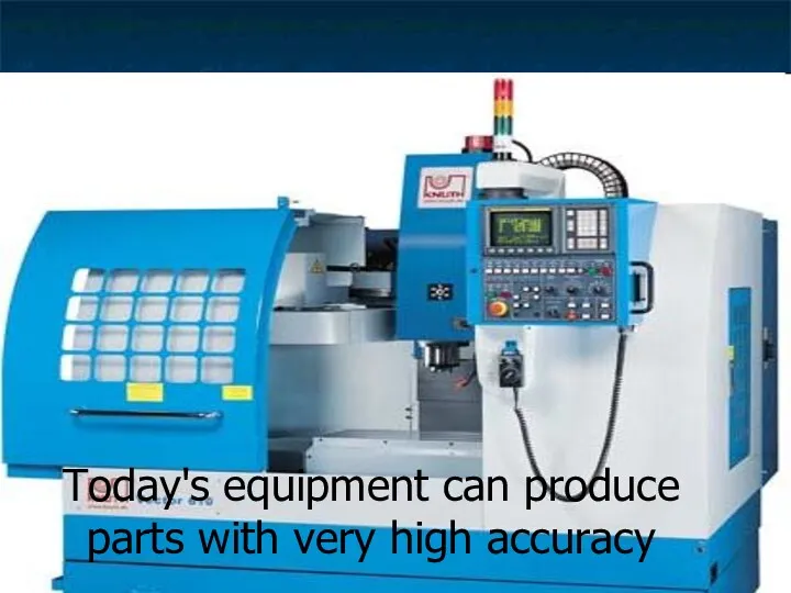 Today's equipment can produce parts with very high accuracy