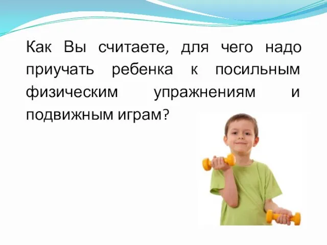 Как Вы считаете, для чего надо приучать ребенка к посильным физическим упражнениям и подвижным играм?