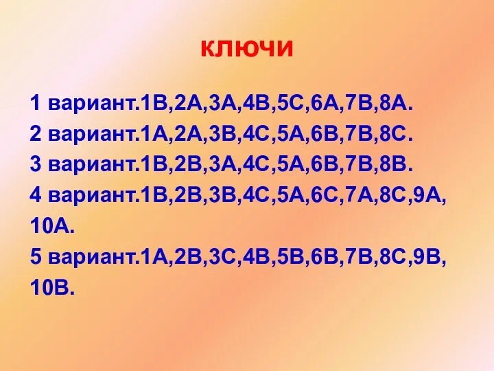 ключи 1 вариант.1В,2А,3А,4В,5С,6А,7В,8А. 2 вариант.1А,2А,3В,4С,5А,6В,7В,8С. 3 вариант.1В,2В,3А,4С,5А,6В,7В,8В. 4 вариант.1В,2В,3В,4С,5А,6С,7А,8С,9А, 10А. 5 вариант.1А,2В,3С,4В,5В,6В,7В,8С,9В, 10В.