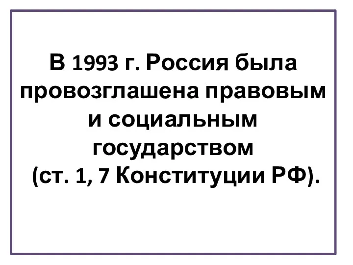 В 1993 г. Россия была провозглашена правовым и социальным государством (ст. 1, 7 Конституции РФ).