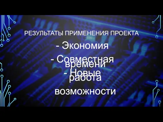 РЕЗУЛЬТАТЫ ПРИМЕНЕНИЯ ПРОЕКТА Экономия времени Совместная работа Новые возможности