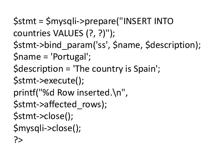 $stmt = $mysqli->prepare("INSERT INTO countries VALUES (?, ?)"); $stmt->bind_param('ss', $name,