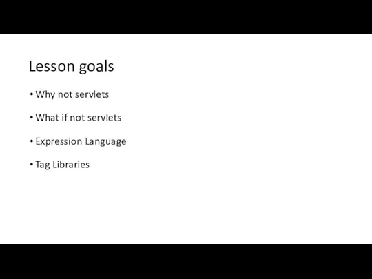 Lesson goals Why not servlets What if not servlets Expression Language Tag Libraries