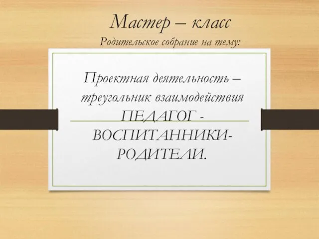 Родительское собрание. Проектная деятельность – треугольник взаимодействия: педагог - воспитанники - родители