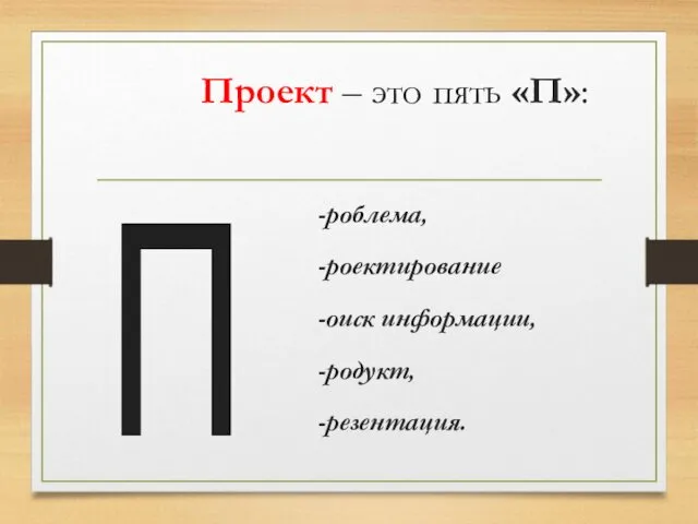 Проект – это пять «П»: -роблема, -роектирование -оиск информации, -родукт, -резентация. П