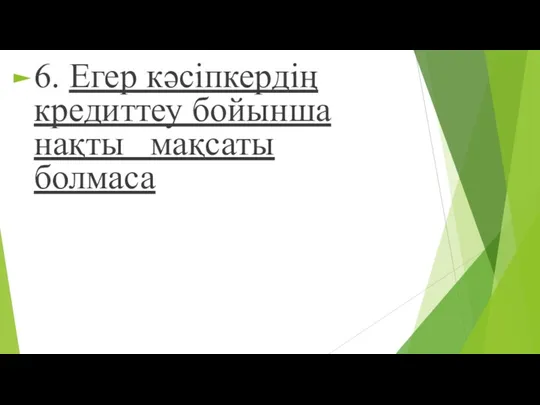 6. Егер кəсіпкердің кредиттеу бойынша нақты мақсаты болмаса