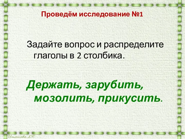 Проведём исследование №1 Задайте вопрос и распределите глаголы в 2 столбика. Держать, зарубить, мозолить, прикусить.