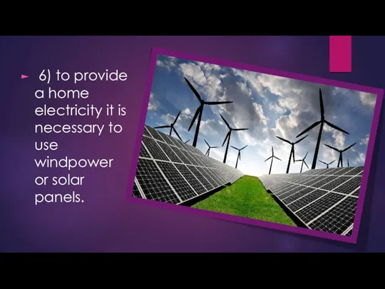 6) to provide a home electricity it is necessary to use windpower or solar panels.