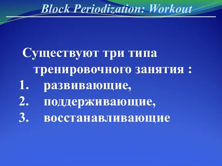 Block Periodization: Workout Существуют три типа тренировочного занятия : развивающие, поддерживающие, восстанавливающие