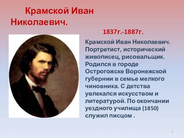 Крамской Иван Николаевич. Портретист, исторический живописец, рисовальщик. Родился в городе Острогожске Воронежской губернии