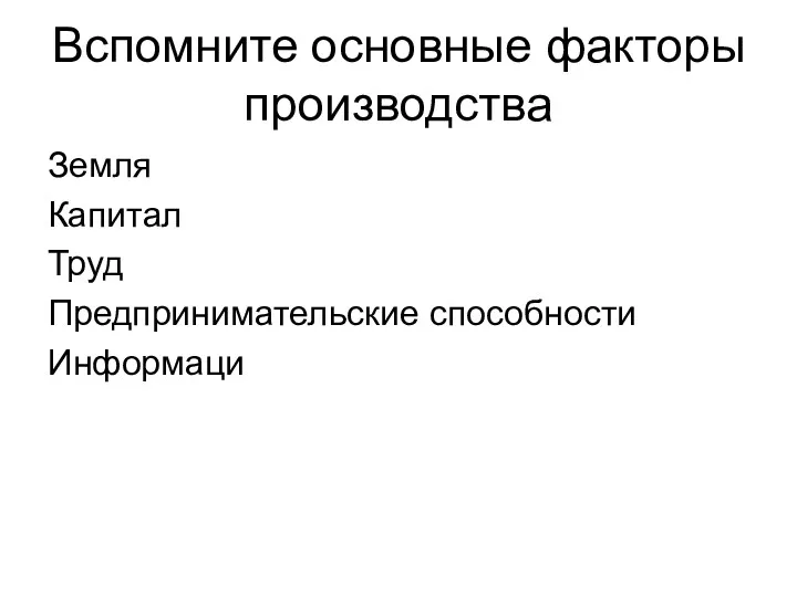 Вспомните основные факторы производства Земля Капитал Труд Предпринимательские способности Информаци