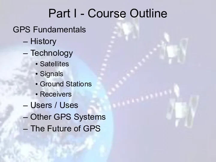 Part I - Course Outline GPS Fundamentals History Technology Satellites Signals Ground Stations