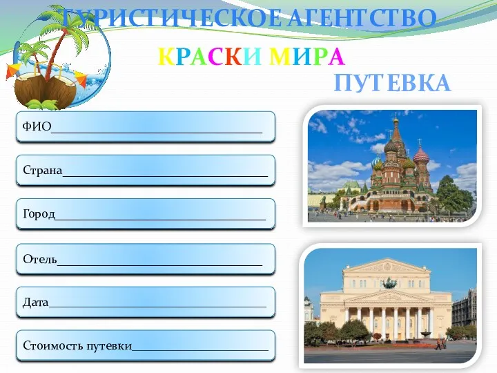 ПУТЕВКА ТУРИСТИЧЕСКОЕ АГЕНТСТВО Страна_________________________________ Город__________________________________ Отель_________________________________ Дата___________________________________ ФИО__________________________________ Стоимость путевки______________________ КРАСКИ МИРА