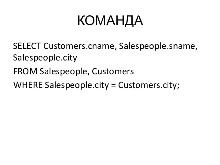 КОМАНДА SELECT Customers.cname, Salespeople.sname, Salespeople.city FROM Salespeople, Customers WHERE Salespeople.city = Customers.city;