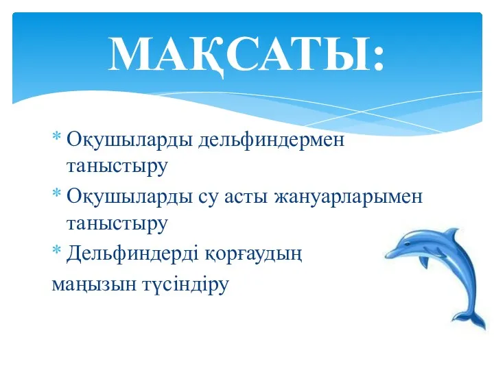 Оқушыларды дельфиндермен таныстыру Оқушыларды су асты жануарларымен таныстыру Дельфиндерді қорғаудың маңызын түсіндіру МАҚСАТЫ: