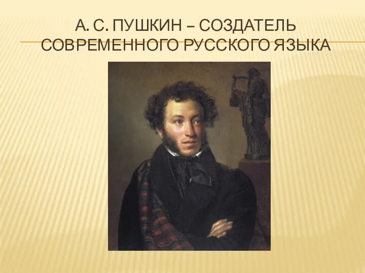 А. С. ПУШКИН – СОЗДАТЕЛЬ СОВРЕМЕННОГО РУССКОГО ЯЗЫКА