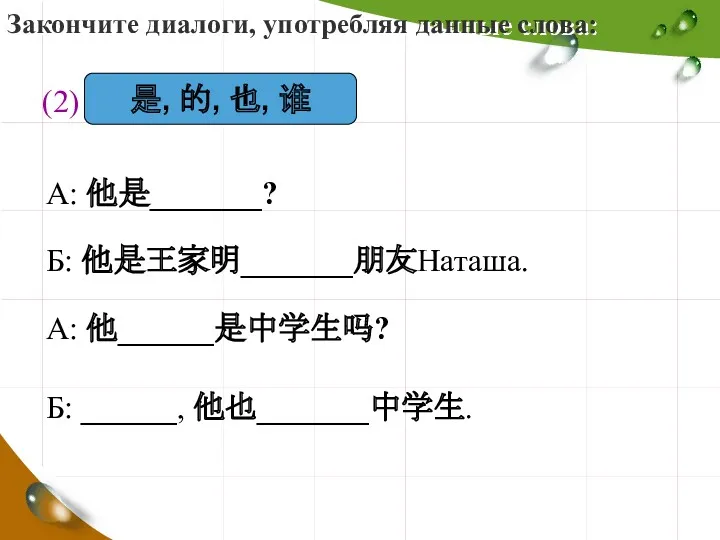 Закончите диалоги, употребляя данные слова: (2) 是, 的, 也, 谁