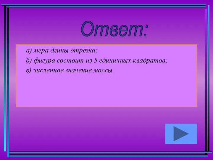 а) мера длины отрезка; б) фигура состоит из 5 единичных квадратов; в) численное значение массы. Ответ: