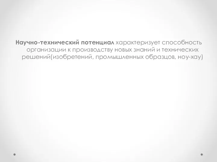 Научно-технический потенциал характеризует способность организации к производству новых знаний и технических решений(изобретений, промышленных образцов, ноу-хау)